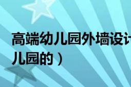 高端幼兒園外墻設(shè)計(jì)（有沒(méi)有可以設(shè)計(jì)高端幼兒園的）