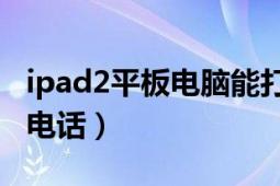 ipad2平板電腦能打電話嗎（平板電腦怎么打電話）