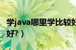 學(xué)java哪里學(xué)比較好（我想學(xué)java去哪學(xué)比較好?）