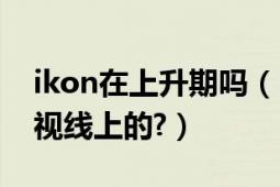 ikon在上升期嗎（ikon是好久出現(xiàn)在人們的視線上的?）