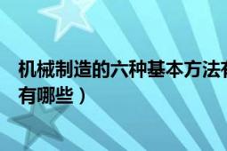 機(jī)械制造的六種基本方法有哪些（機(jī)械制造的六種基本方法有哪些）