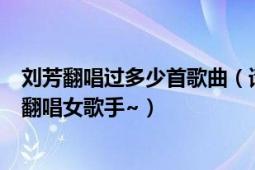 劉芳翻唱過多少首歌曲（請問下有誰知道風格像劉芳一樣的翻唱女歌手~）