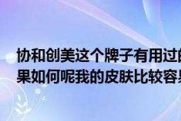 協(xié)和創(chuàng)美這個(gè)牌子有用過(guò)的嗎（商場(chǎng)賣的好貴呀~不知道效果如何呢我的皮膚比較容易過(guò)敏不知道能不能用呢）