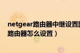 netgear路由器中繼設置圖解教程（NETGEAR這個牌子的路由器怎么設置）