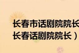 長春市話劇院院長（李威 中國內(nèi)地男演員、長春話劇院院長）