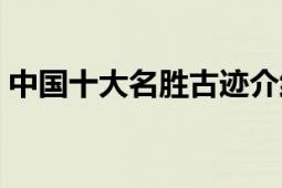 中國(guó)十大名勝古跡介紹（中國(guó)十大名勝古跡）