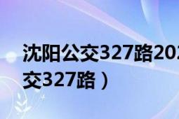 沈陽公交327路2021年換新車了嗎（沈陽公交327路）