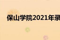 保山學(xué)院2021年錄取分?jǐn)?shù)線（保山學(xué)院）