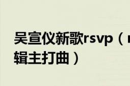 吳宣儀新歌rsvp（rsvp 吳宣儀第二張迷你專輯主打曲）