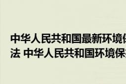 中華人民共和國最新環(huán)境保護法（中華人民共和國環(huán)境保護法 中華人民共和國環(huán)境保護法）