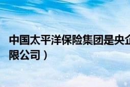 中國(guó)太平洋保險(xiǎn)集團(tuán)是央企嗎（中國(guó)太平洋保險(xiǎn) 集團(tuán)股份有限公司）