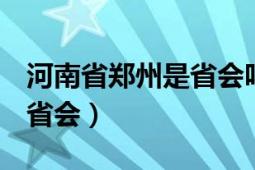 河南省鄭州是省會嗎（鄭州 河南省轄地級市、省會）