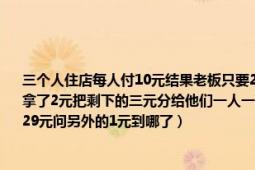 三個人住店每人付10元結(jié)果老板只要25元于是他給服務(wù)員5元讓他退給3個人服務(wù)員從中拿了2元把剩下的三元分給他們一人一元（每個人實(shí)際上就掏了9元再加上服務(wù)員的2元才29元問另外的1元到哪了）