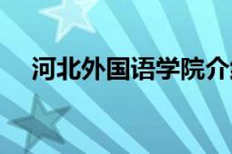 河北外國(guó)語學(xué)院介紹（河北外國(guó)語學(xué)院）