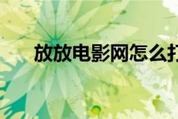 放放電影網(wǎng)怎么打不開（放放電影網(wǎng)）