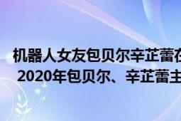 機器人女友包貝爾辛芷蕾在線觀看 下載（我的女友是機器人 2020年包貝爾、辛芷蕾主演的喜劇電影）