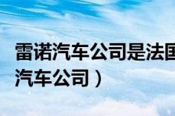 雷諾汽車公司是法國第一大汽車公司嗎（雷諾汽車公司）