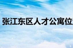 張江東區(qū)人才公寓位置（張江東區(qū)人才公寓）