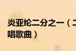 炎亞綸二分之一（二分之一 炎亞綸、G.Na演唱歌曲）