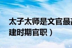 太子太師是文官最高職位（太子太師 中國封建時期官職）