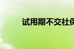 試用期不交社保合法嗎（試用期）