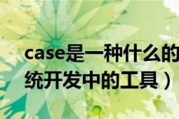 case是一種什么的系統(tǒng)開發(fā)方法（CASE 系統(tǒng)開發(fā)中的工具）