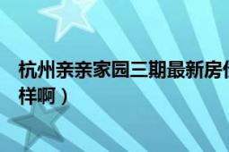 杭州親親家園三期最新房價（杭州的親親家園這個小區(qū)怎么樣?。?></div></a><div   id=