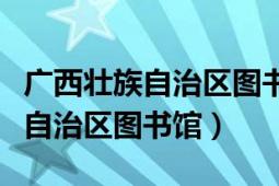 廣西壯族自治區(qū)圖書(shū)館免費(fèi)查文獻(xiàn)（廣西壯族自治區(qū)圖書(shū)館）