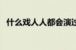 什么戲人人都會(huì)演過（什么戲人人都演過）