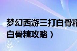 夢幻西游三打白骨精詳細(xì)攻略（夢幻西游三打白骨精攻略）