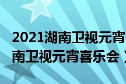 2021湖南衛(wèi)視元宵喜樂會在線觀看（2021湖南衛(wèi)視元宵喜樂會）