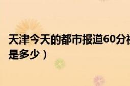 天津今天的都市報(bào)道60分視頻（天津都市報(bào)道60分熱線電話是多少）