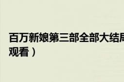 百萬新娘第三部全部大結(jié)局（百萬新娘第二部47集全集在線觀看）