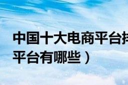 中國(guó)十大電商平臺(tái)排名前十名（b2c電子商務(wù)平臺(tái)有哪些）