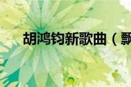 胡鴻鈞新歌曲（飄花 胡鴻鈞演唱歌曲）