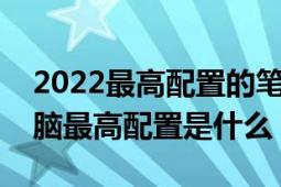 2022最高配置的筆記本電腦（目前筆記本電腦最高配置是什么）