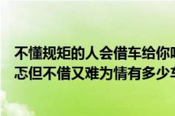 不懂規(guī)矩的人會借車給你嗎（有人借你車時候心理總有些忐忑但不借又難為情有多少車主遇到這樣的問題）