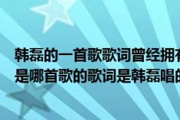 韓磊的一首歌歌詞曾經(jīng)擁有（“我們既然曾經(jīng)擁有”這句話是哪首歌的歌詞是韓磊唱的）