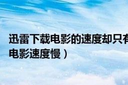 迅雷下載電影的速度卻只有幾十k（迅雷下載A67或80S上的電影速度慢）