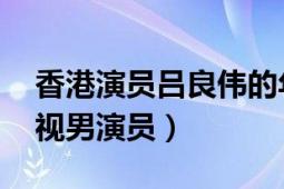 香港演員呂良偉的年齡（呂良偉 中國(guó)香港影視男演員）