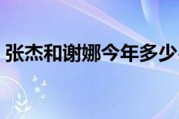 張杰和謝娜今年多少歲（張杰和謝娜的年齡）