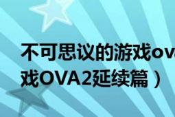 不可思議的游戲ova2延續(xù)篇（不可思議的游戲OVA2延續(xù)篇）