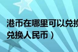 港幣在哪里可以兌換人民幣（港幣在哪里可以兌換人民幣）