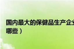 國(guó)內(nèi)最大的保健品生產(chǎn)企業(yè)（國(guó)內(nèi)比較知名的保健品企業(yè)有哪些）