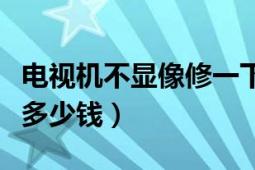 電視機不顯像修一下多少錢（電視機顯像管要多少錢）