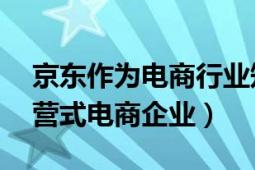 京東作為電商行業(yè)知名的領軍企業(yè)（京東 自營式電商企業(yè)）