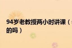 94歲老教授兩小時(shí)講課（老教授站立3小時(shí)為學(xué)生講課是真的嗎）