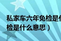 私家車六年免檢是什么意思（私家車6年內(nèi)免檢是什么意思）