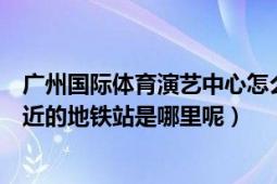 廣州國(guó)際體育演藝中心怎么去（離廣州國(guó)際體育演藝中心最近的地鐵站是哪里呢）