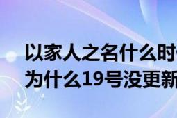 以家人之名什么時(shí)候更新8.18（以家人之名為什么19號(hào)沒更新）